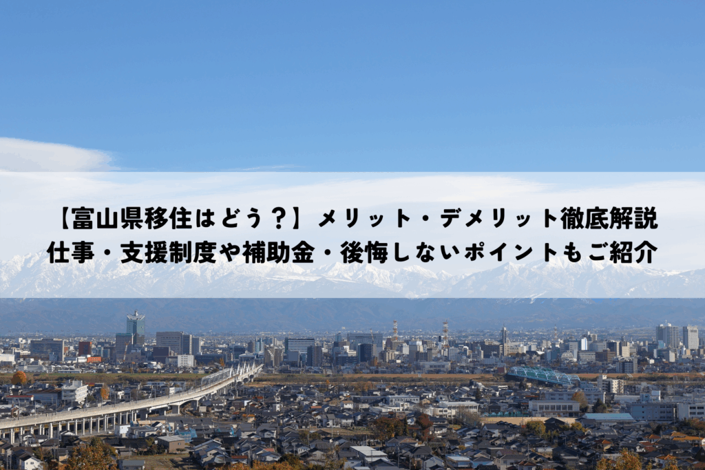 【富山県移住はどう？】メリット・デメリット徹底解説｜仕事・支援制度や補助金・後悔しないポイントもご紹介