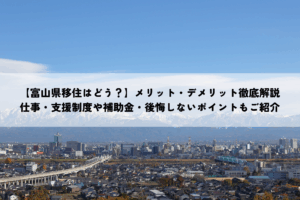 【富山県移住はどう？】メリット・デメリット徹底解説｜仕事・支援制度や補助金・後悔しないポイントもご紹介