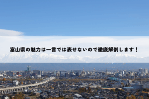 富山県の魅力は一言では表せないので徹底解剖します！